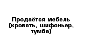 Продаётся мебель (кровать, шифоньер, тумба) 